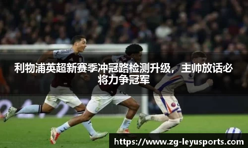 利物浦英超新赛季冲冠路检测升级，主帅放话必将力争冠军