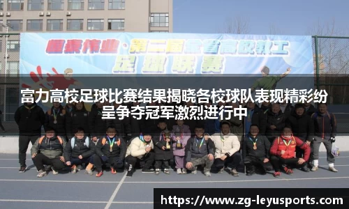 富力高校足球比赛结果揭晓各校球队表现精彩纷呈争夺冠军激烈进行中