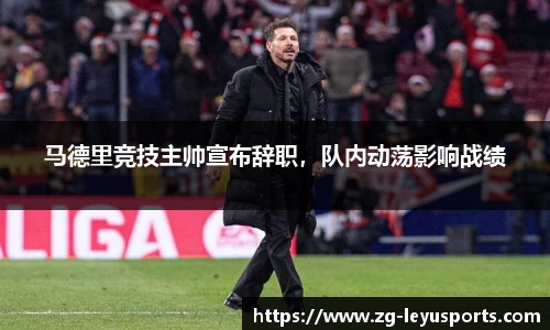 马德里竞技主帅宣布辞职，队内动荡影响战绩