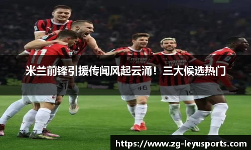 米兰前锋引援传闻风起云涌！三大候选热门