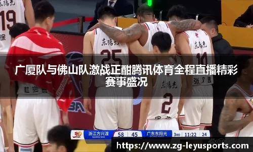 广厦队与佛山队激战正酣腾讯体育全程直播精彩赛事盛况