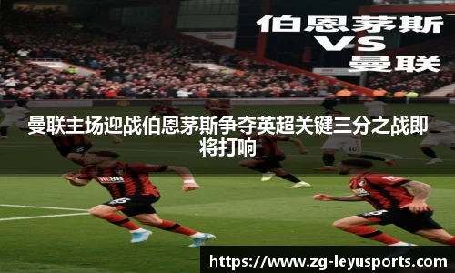 曼联主场迎战伯恩茅斯争夺英超关键三分之战即将打响