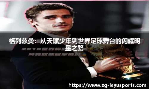 格列兹曼：从天赋少年到世界足球舞台的闪耀明星之路