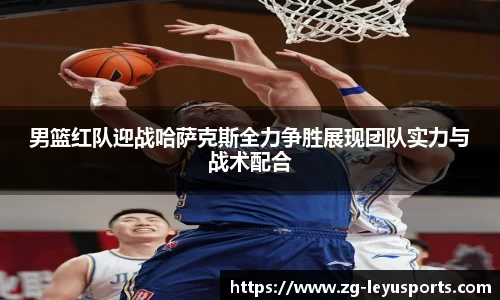 男篮红队迎战哈萨克斯全力争胜展现团队实力与战术配合
