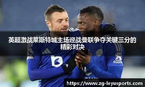 英超激战莱斯特城主场迎战曼联争夺关键三分的精彩对决