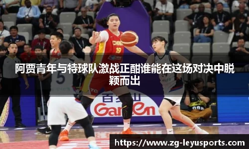 阿贾青年与特球队激战正酣谁能在这场对决中脱颖而出