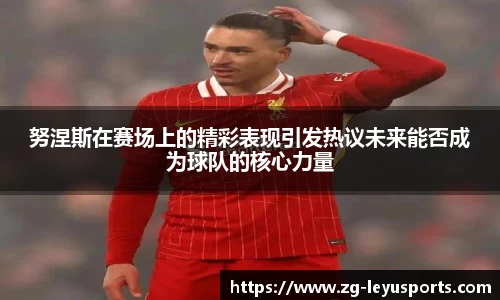 努涅斯在赛场上的精彩表现引发热议未来能否成为球队的核心力量