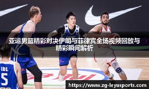 亚运男篮精彩对决伊朗与菲律宾全场视频回放与精彩瞬间解析