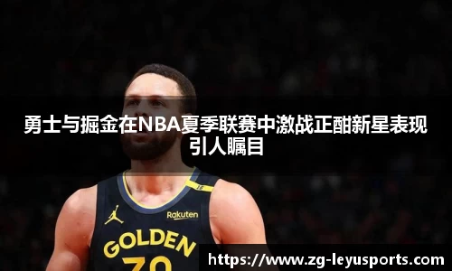 勇士与掘金在NBA夏季联赛中激战正酣新星表现引人瞩目