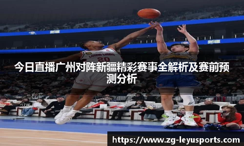 今日直播广州对阵新疆精彩赛事全解析及赛前预测分析