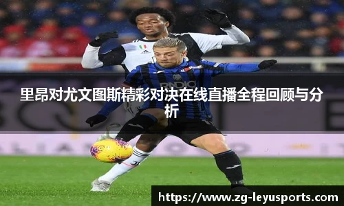 里昂对尤文图斯精彩对决在线直播全程回顾与分析