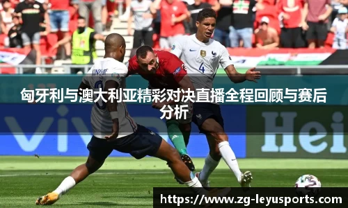 匈牙利与澳大利亚精彩对决直播全程回顾与赛后分析
