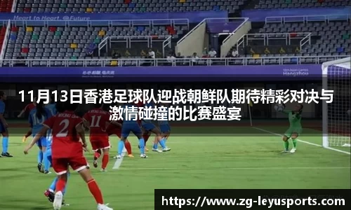 11月13日香港足球队迎战朝鲜队期待精彩对决与激情碰撞的比赛盛宴