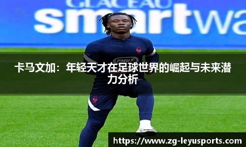 卡马文加：年轻天才在足球世界的崛起与未来潜力分析