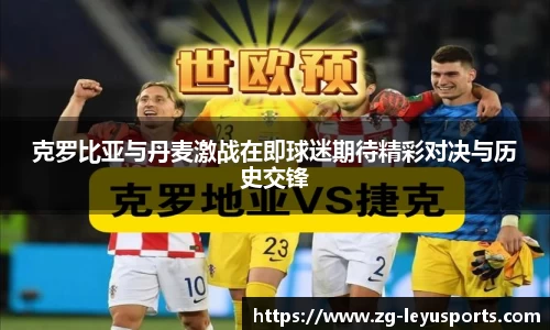 克罗比亚与丹麦激战在即球迷期待精彩对决与历史交锋