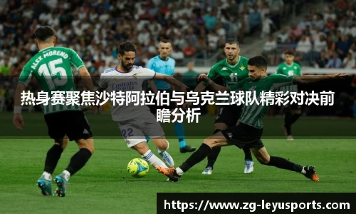 热身赛聚焦沙特阿拉伯与乌克兰球队精彩对决前瞻分析