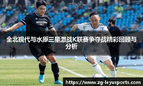 全北现代与水原三星激战K联赛争夺战精彩回顾与分析