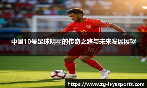 中国10号足球明星的传奇之路与未来发展展望