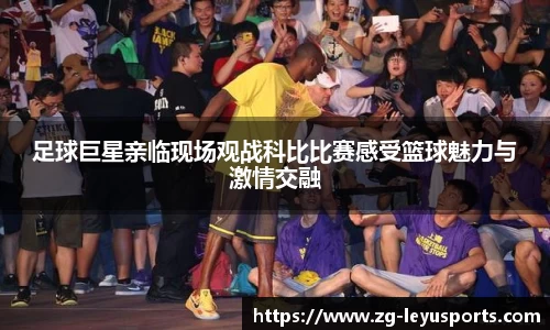 足球巨星亲临现场观战科比比赛感受篮球魅力与激情交融